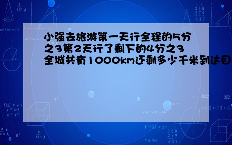 小强去旅游第一天行全程的5分之3第2天行了剩下的4分之3全城共有1000km还剩多少千米到达目的地?