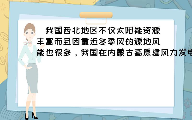 ．我国西北地区不仅太阳能资源丰富而且因靠近冬季风的源地风能也很多，我国在内蒙古高原建风力发电厂的好处是（  &