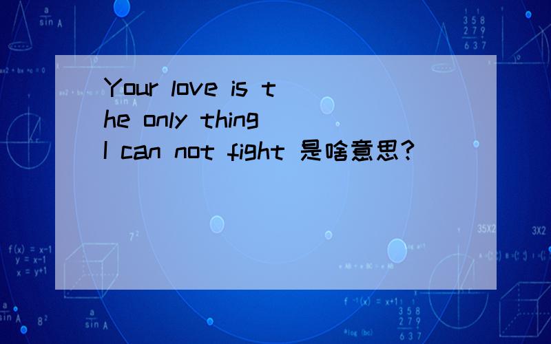 Your love is the only thing I can not fight 是啥意思?