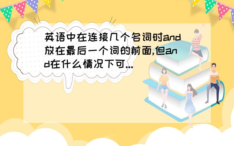 英语中在连接几个名词时and放在最后一个词的前面,但and在什么情况下可...