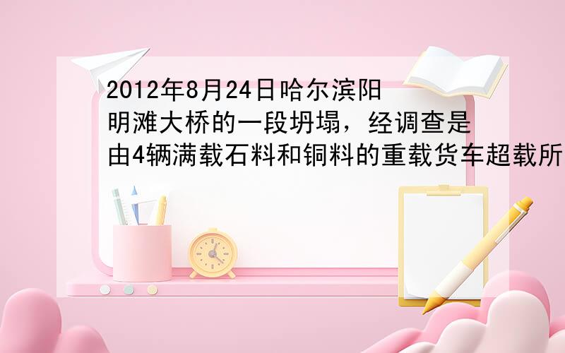 2012年8月24日哈尔滨阳明滩大桥的一段坍塌，经调查是由4辆满载石料和铜料的重载货车超载所致，国家规定，载重汽车对地面