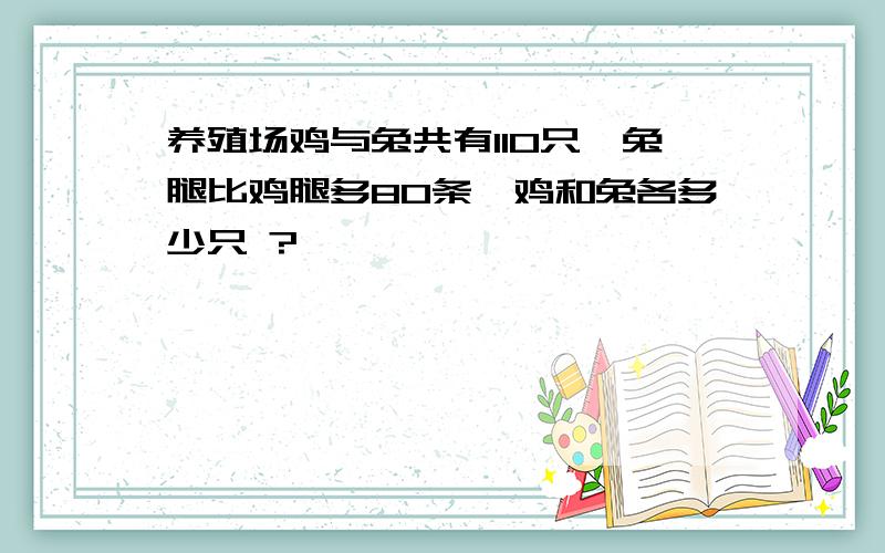 养殖场鸡与兔共有110只,兔腿比鸡腿多80条,鸡和兔各多少只 ?