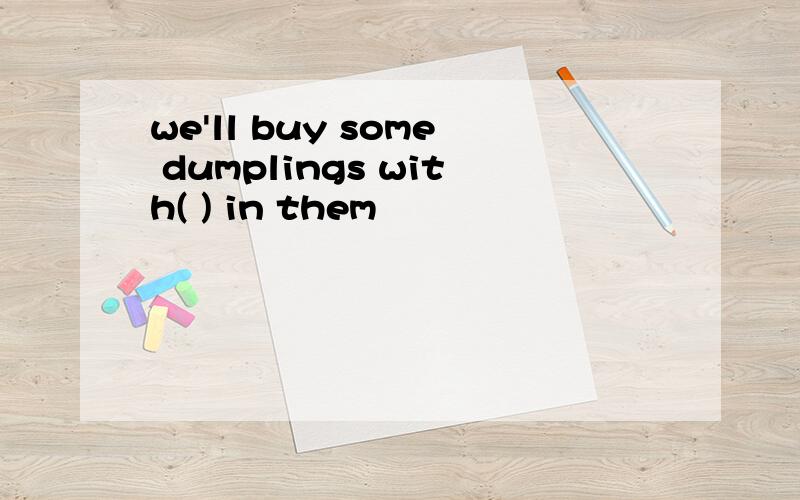 we'll buy some dumplings with( ) in them