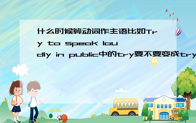 什么时候算动词作主语比如Try to speak loudly in public中的try要不要变成trying?为什