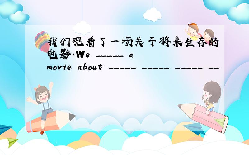 我们观看了一场关于将来生存的电影.We _____ a movie about _____ _____ _____ __