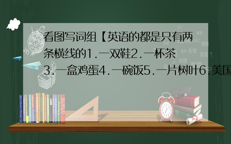 看图写词组【英语的都是只有两条横线的1.一双鞋2.一杯茶3.一盒鸡蛋4.一碗饭5.一片树叶6.美国国旗7.两个小孩在赏月