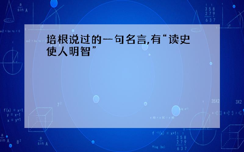 培根说过的一句名言,有“读史使人明智”