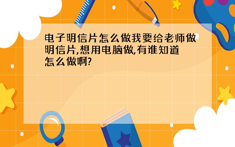 电子明信片怎么做我要给老师做明信片,想用电脑做,有谁知道怎么做啊?