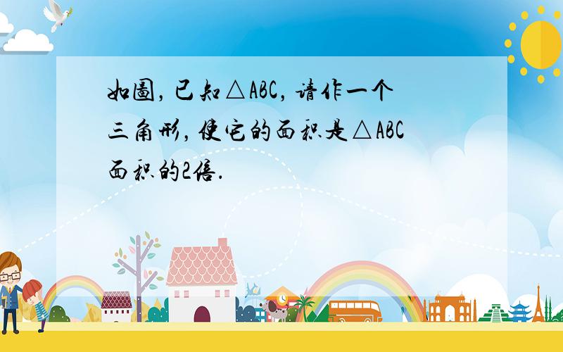 如图，已知△ABC，请作一个三角形，使它的面积是△ABC面积的2倍．