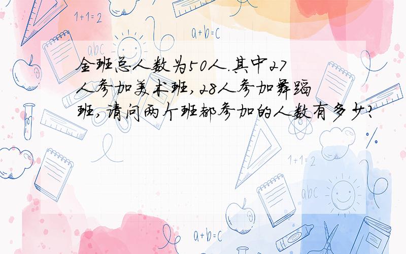 全班总人数为50人.其中27人参加美术班,28人参加舞蹈班,请问两个班都参加的人数有多少?