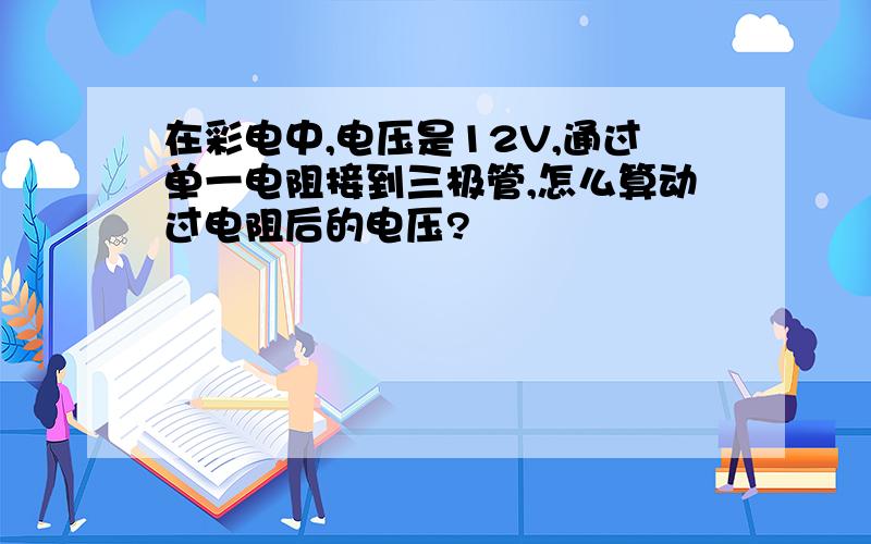 在彩电中,电压是12V,通过单一电阻接到三极管,怎么算动过电阻后的电压?