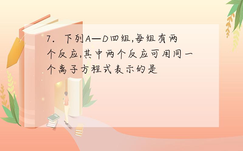 7．下列A—D四组,每组有两个反应,其中两个反应可用同一个离子方程式表示的是