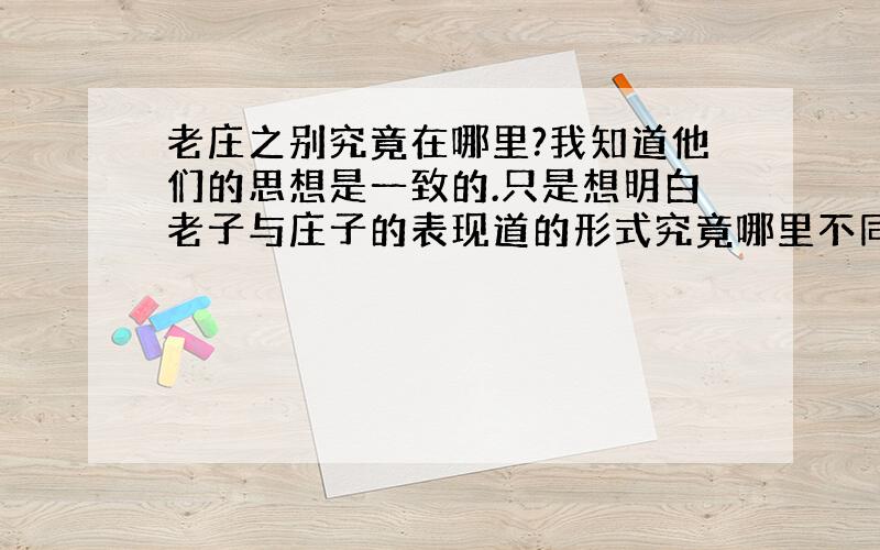 老庄之别究竟在哪里?我知道他们的思想是一致的.只是想明白老子与庄子的表现道的形式究竟哪里不同?我看冯友兰的中国哲学史,就