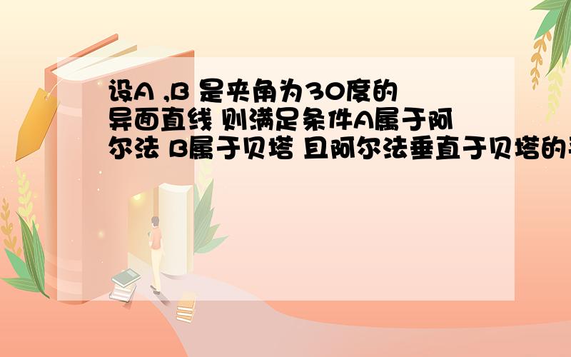 设A ,B 是夹角为30度的异面直线 则满足条件A属于阿尔法 B属于贝塔 且阿尔法垂直于贝塔的平面有几对?