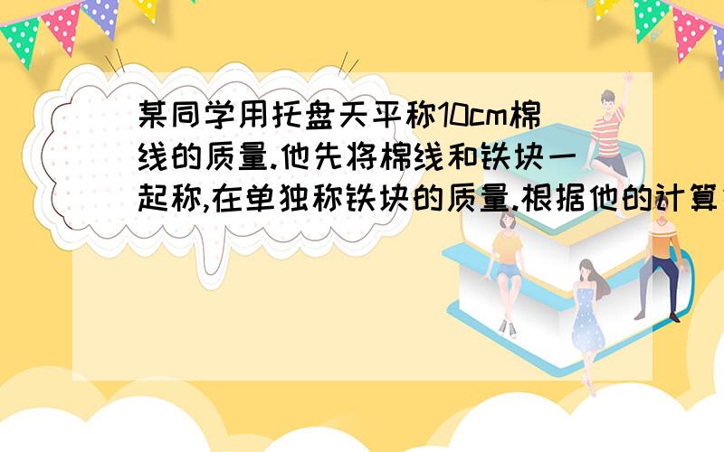 某同学用托盘天平称10cm棉线的质量.他先将棉线和铁块一起称,在单独称铁块的质量.根据他的计算结果,棉线质量为零.怎样才