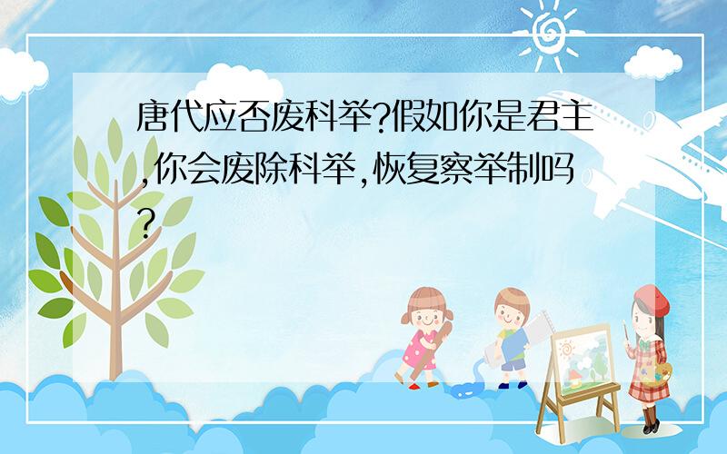 唐代应否废科举?假如你是君主,你会废除科举,恢复察举制吗?