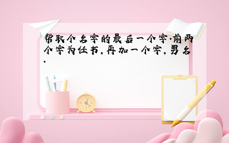 帮取个名字的最后一个字.前两个字为任书,再加一个字,男名.