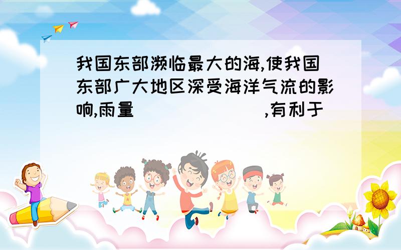 我国东部濒临最大的海,使我国东部广大地区深受海洋气流的影响,雨量_______,有利于_________________