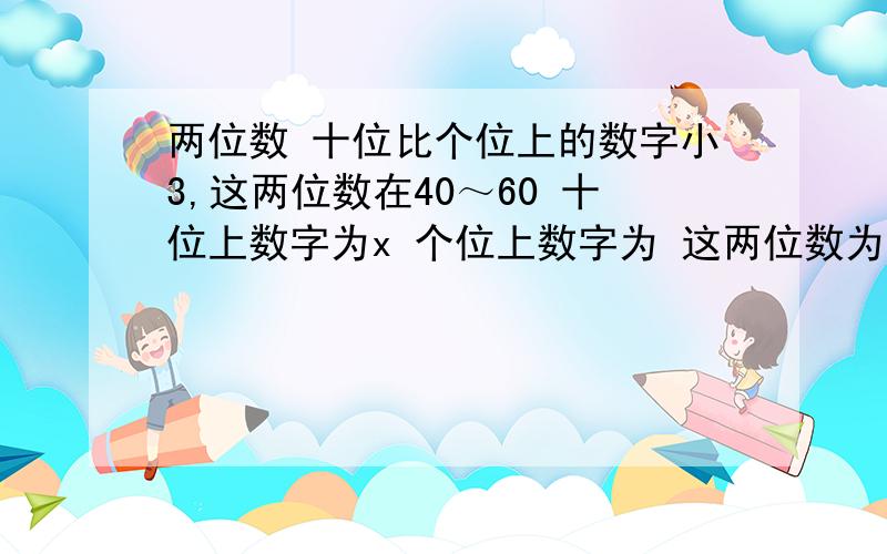 两位数 十位比个位上的数字小3,这两位数在40～60 十位上数字为x 个位上数字为 这两位数为 可列不等式