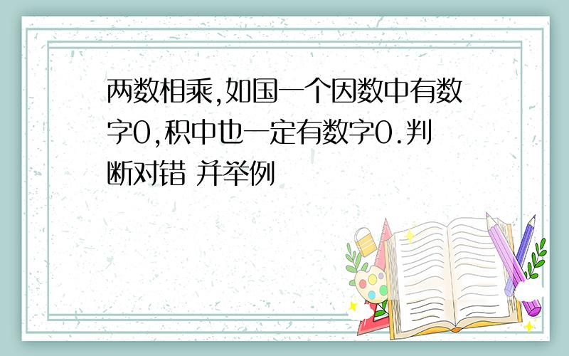 两数相乘,如国一个因数中有数字0,积中也一定有数字0.判断对错 并举例