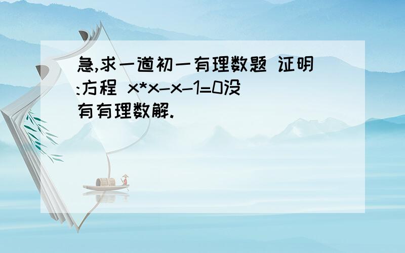 急,求一道初一有理数题 证明:方程 x*x-x-1=0没有有理数解.