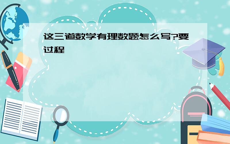 这三道数学有理数题怎么写?要过程……