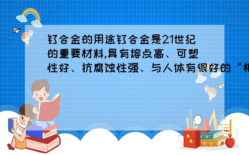 钛合金的用途钛合金是21世纪的重要材料,具有熔点高、可塑性好、抗腐蚀性强、与人体有很好的“相容性”等优良性能.金属的下列