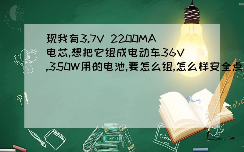 现我有3.7V 2200MA电芯,想把它组成电动车36V,350W用的电池,要怎么组,怎么样安全点,耐用些.