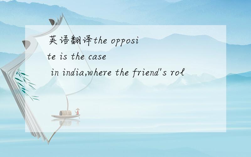 英语翻译the opposite is the case in india,where the friend's rol