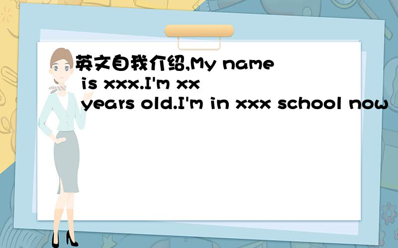 英文自我介绍,My name is xxx.I'm xx years old.I'm in xxx school now