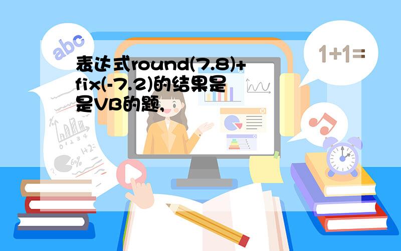 表达式round(7.8)+fix(-7.2)的结果是 是VB的题,