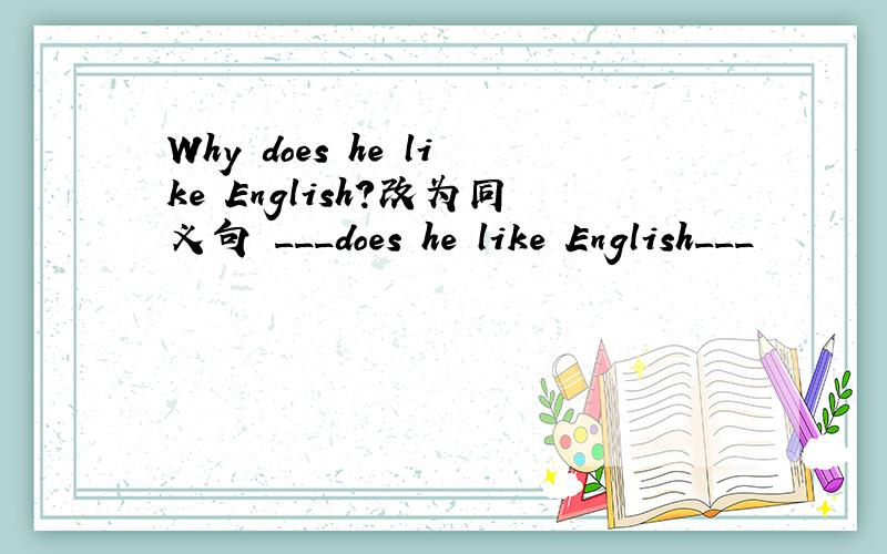 Why does he like English?改为同义句 ___does he like English___