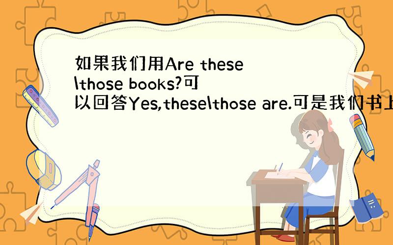 如果我们用Are these\those books?可以回答Yes,these\those are.可是我们书上用的全