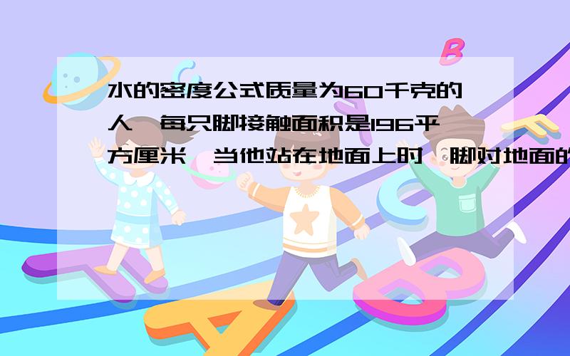 水的密度公式质量为60千克的人,每只脚接触面积是196平方厘米,当他站在地面上时,脚对地面的压力有多大?会做的说说.