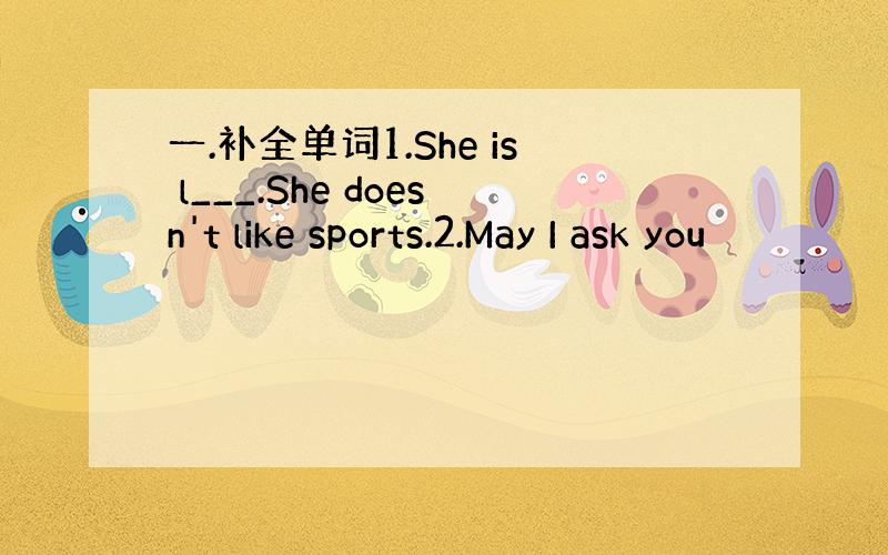 一.补全单词1.She is l___.She doesn't like sports.2.May I ask you