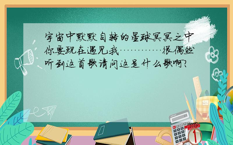 宇宙中默默自转的星球冥冥之中你要现在遇见我…………很偶然听到这首歌请问这是什么歌啊?