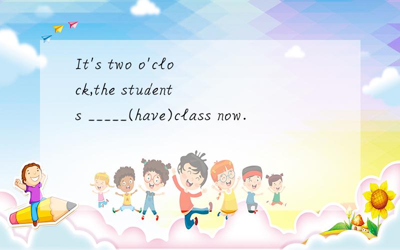 It's two o'clock,the students _____(have)class now.