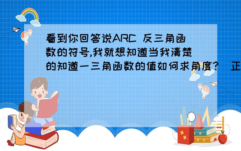 看到你回答说ARC 反三角函数的符号,我就想知道当我清楚的知道一三角函数的值如何求角度?（正弦余弦正切