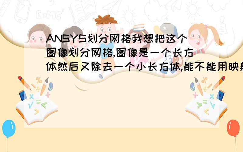 ANSYS划分网格我想把这个图像划分网格,图像是一个长方体然后又除去一个小长方体,能不能用映射方法啊,就是把划成小立方体