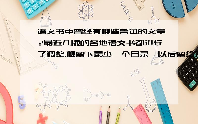 语文书中曾经有哪些鲁迅的文章?最近几版的各地语文书都进行了调整.想留下最少一个目录,以后留给孩子看.