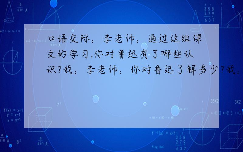 口语交际：李老师：通过这组课文的学习,你对鲁迅有了哪些认识?我：李老师：你对鲁迅了解多少?我：