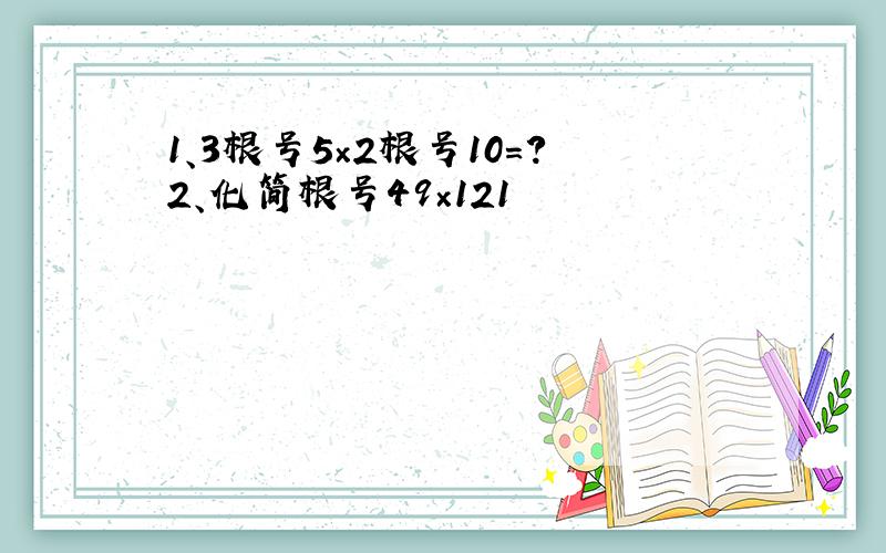 1、3根号5×2根号10=?2、化简根号49×121