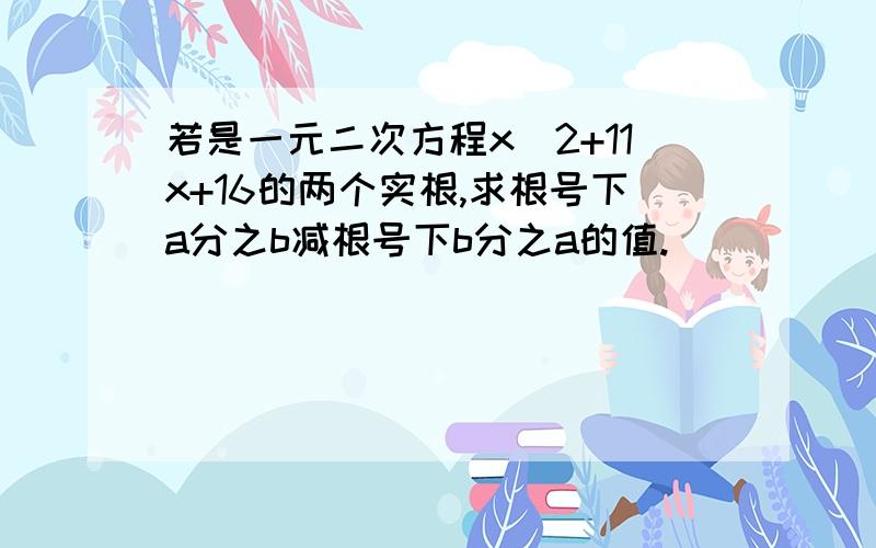 若是一元二次方程x^2+11x+16的两个实根,求根号下a分之b减根号下b分之a的值.