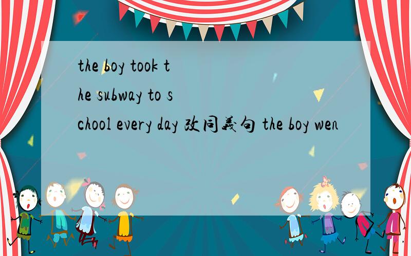 the boy took the subway to school every day 改同义句 the boy wen