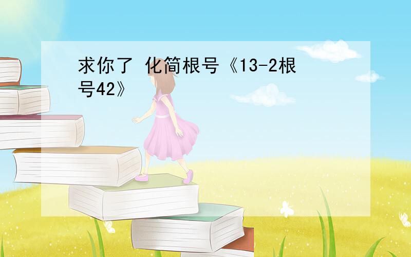 求你了 化简根号《13-2根号42》