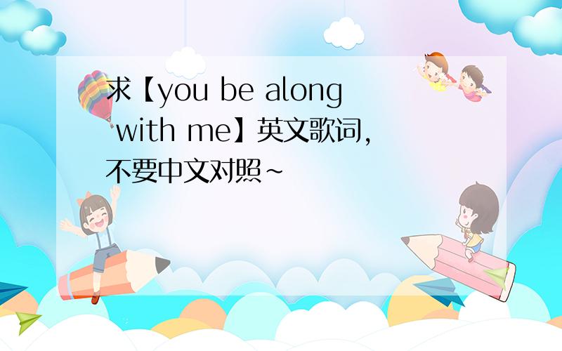 求【you be along with me】英文歌词,不要中文对照~