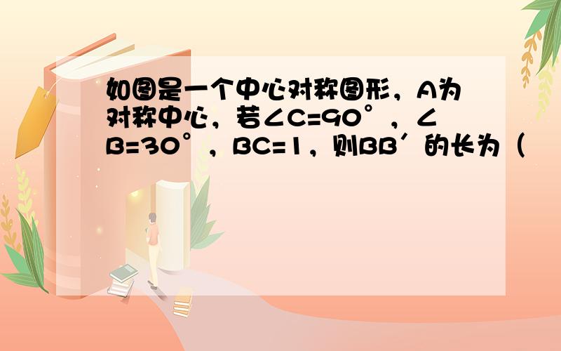 如图是一个中心对称图形，A为对称中心，若∠C=90°，∠B=30°，BC=1，则BB′的长为（　　）