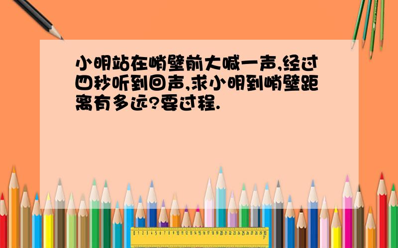 小明站在峭壁前大喊一声,经过四秒听到回声,求小明到峭壁距离有多远?要过程.