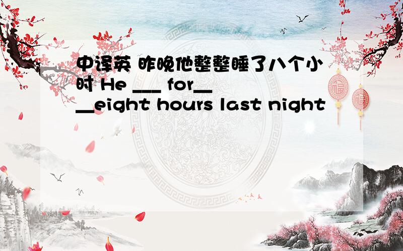 中译英 昨晚他整整睡了八个小时 He ___ for＿ ＿eight hours last night