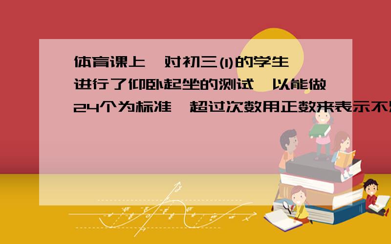 体育课上,对初三(1)的学生进行了仰卧起坐的测试,以能做24个为标准,超过次数用正数来表示不足的次数用复